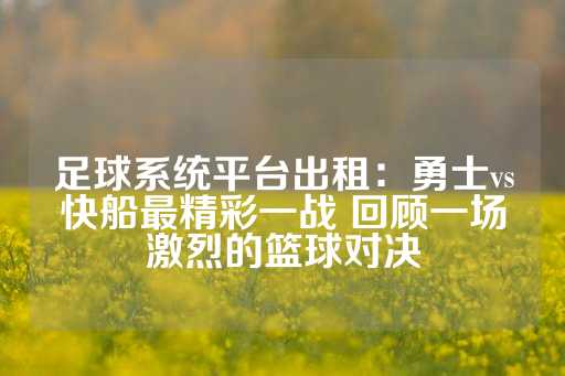 足球系统平台出租：勇士vs快船最精彩一战 回顾一场激烈的篮球对决