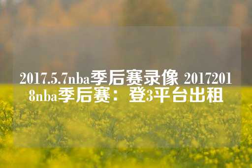 2017.5.7nba季后赛录像 20172018nba季后赛：登3平台出租-第1张图片-皇冠信用盘出租