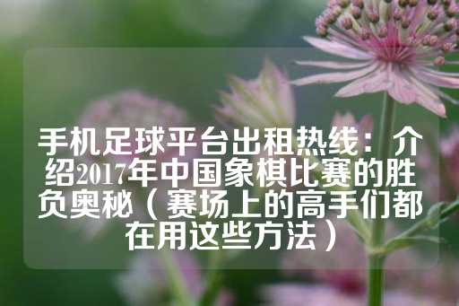 手机足球平台出租热线：介绍2017年中国象棋比赛的胜负奥秘（赛场上的高手们都在用这些方法）