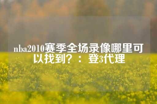 nba2010赛季全场录像哪里可以找到？：登3代理