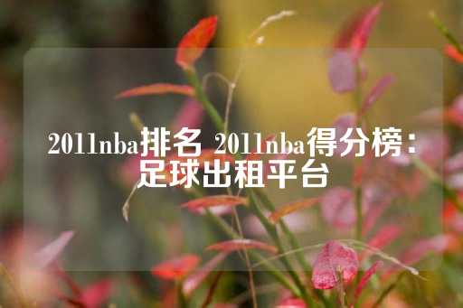 2011nba排名 2011nba得分榜：足球出租平台-第1张图片-皇冠信用盘出租