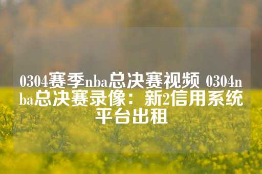 0304赛季nba总决赛视频 0304nba总决赛录像：新2信用系统平台出租-第1张图片-皇冠信用盘出租