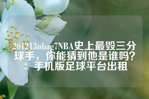 201213nbag7NBA史上最毁三分球手，你能猜到他是谁吗？：手机版足球平台出租-第1张图片-皇冠信用盘出租