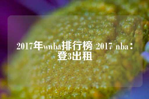 2017年wnba排行榜 2017 nba：登3出租