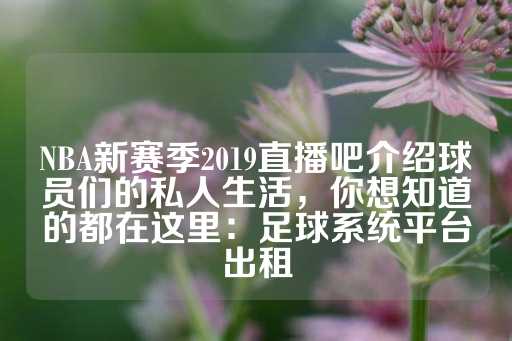 NBA新赛季2019直播吧介绍球员们的私人生活，你想知道的都在这里：足球系统平台出租