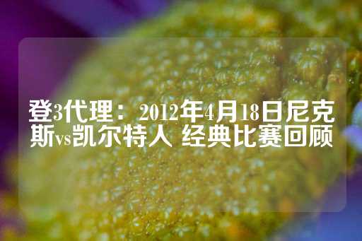 登3代理：2012年4月18日尼克斯vs凯尔特人 经典比赛回顾-第1张图片-皇冠信用盘出租