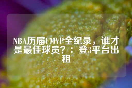 NBA历届FMVP全纪录，谁才是最佳球员？：登3平台出租-第1张图片-皇冠信用盘出租