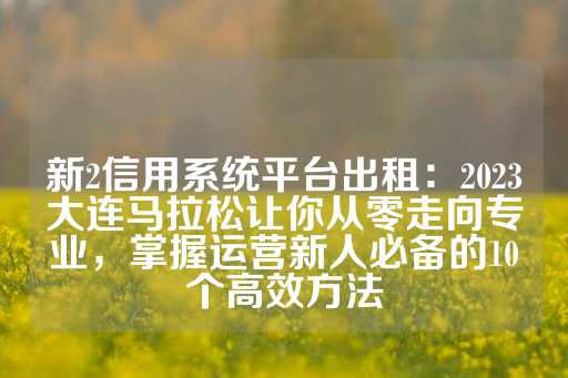 新2信用系统平台出租：2023大连马拉松让你从零走向专业，掌握运营新人必备的10个高效方法-第1张图片-皇冠信用盘出租