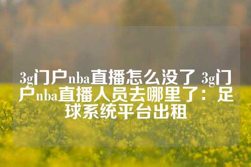 3g门户nba直播怎么没了 3g门户nba直播人员去哪里了：足球系统平台出租-第1张图片-皇冠信用盘出租