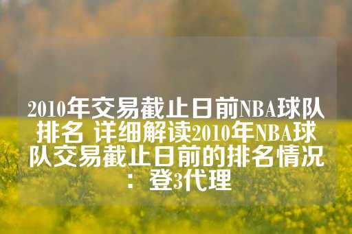 2010年交易截止日前NBA球队排名 详细解读2010年NBA球队交易截止日前的排名情况：登3代理-第1张图片-皇冠信用盘出租