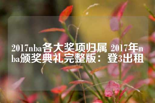 2017nba各大奖项归属 2017年nba颁奖典礼完整版：登3出租