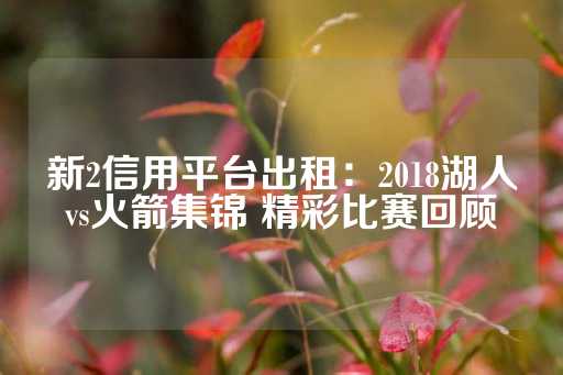 新2信用平台出租：2018湖人vs火箭集锦 精彩比赛回顾-第1张图片-皇冠信用盘出租