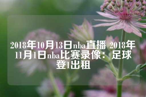 2018年10月13日nba直播 2018年11月1日nba比赛录像：足球登1出租-第1张图片-皇冠信用盘出租