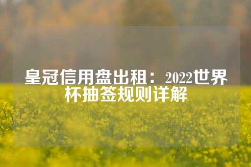 皇冠信用盘出租：2022世界杯抽签规则详解-第1张图片-皇冠信用盘出租