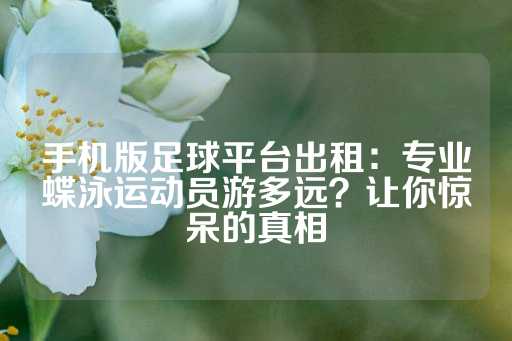 手机版足球平台出租：专业蝶泳运动员游多远？让你惊呆的真相-第1张图片-皇冠信用盘出租