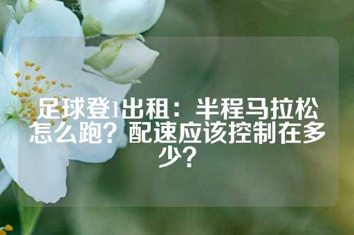 足球登1出租：半程马拉松怎么跑？配速应该控制在多少？