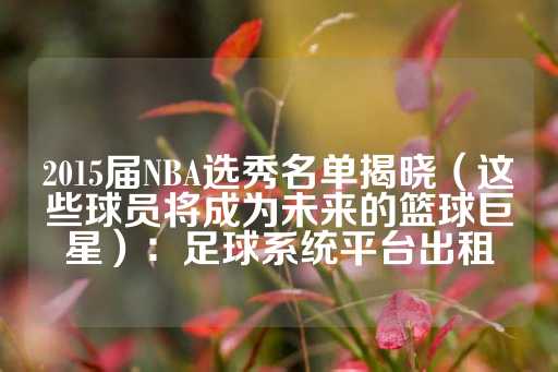 2015届NBA选秀名单揭晓（这些球员将成为未来的篮球巨星）：足球系统平台出租