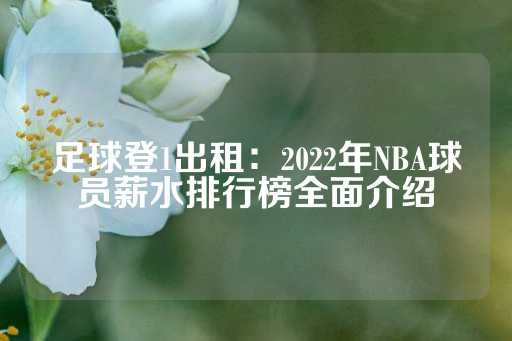 足球登1出租：2022年NBA球员薪水排行榜全面介绍-第1张图片-皇冠信用盘出租