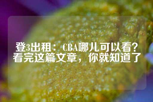 登3出租：CBA哪儿可以看？看完这篇文章，你就知道了-第1张图片-皇冠信用盘出租