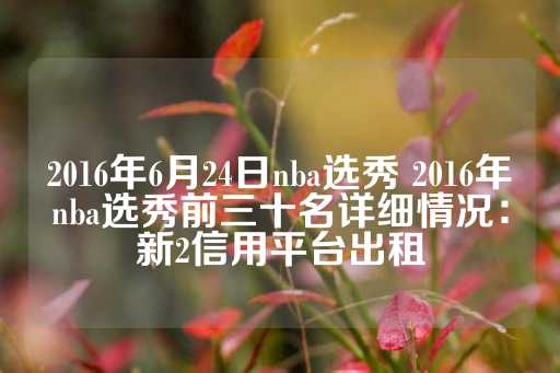 2016年6月24日nba选秀 2016年nba选秀前三十名详细情况：新2信用平台出租-第1张图片-皇冠信用盘出租