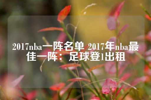 2017nba一阵名单 2017年nba最佳一阵：足球登1出租