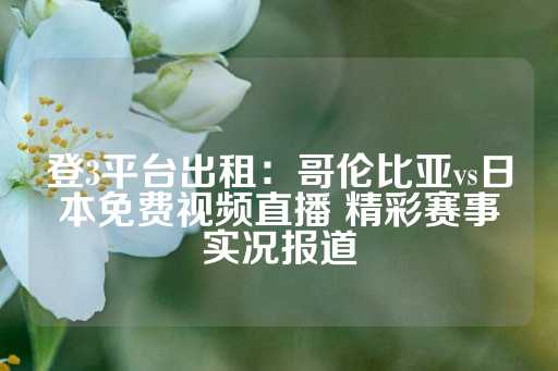 登3平台出租：哥伦比亚vs日本免费视频直播 精彩赛事实况报道-第1张图片-皇冠信用盘出租