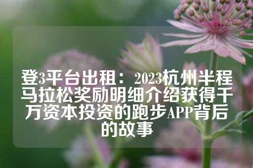 登3平台出租：2023杭州半程马拉松奖励明细介绍获得千万资本投资的跑步APP背后的故事