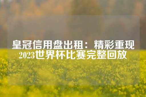 皇冠信用盘出租：精彩重现2023世界杯比赛完整回放