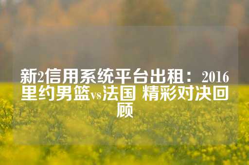 新2信用系统平台出租：2016里约男篮vs法国 精彩对决回顾-第1张图片-皇冠信用盘出租