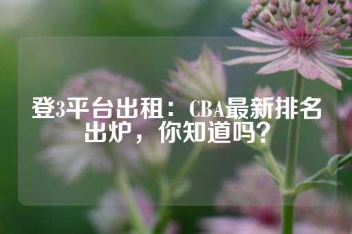 登3平台出租：CBA最新排名出炉，你知道吗？-第1张图片-皇冠信用盘出租