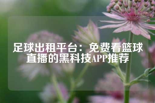 足球出租平台：免费看篮球直播的黑科技APP推荐