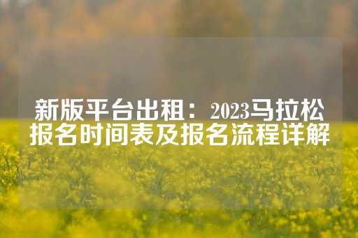 新版平台出租：2023马拉松报名时间表及报名流程详解-第1张图片-皇冠信用盘出租