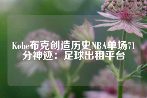 Kobe布克创造历史NBA单场71分神迹：足球出租平台-第1张图片-皇冠信用盘出租