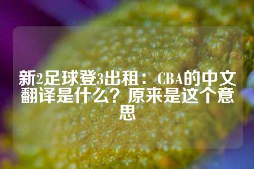 新2足球登3出租：CBA的中文翻译是什么？原来是这个意思-第1张图片-皇冠信用盘出租