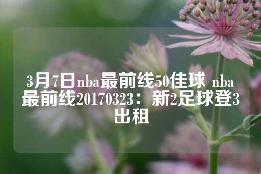 3月7日nba最前线50佳球 nba最前线20170323：新2足球登3出租-第1张图片-皇冠信用盘出租