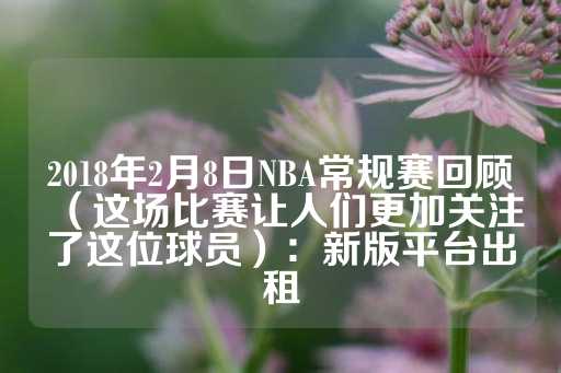 2018年2月8日NBA常规赛回顾（这场比赛让人们更加关注了这位球员）：新版平台出租-第1张图片-皇冠信用盘出租