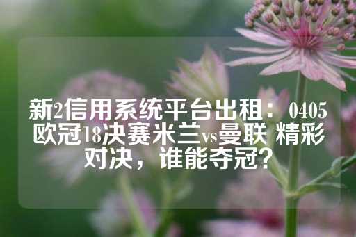 新2信用系统平台出租：0405欧冠18决赛米兰vs曼联 精彩对决，谁能夺冠？-第1张图片-皇冠信用盘出租