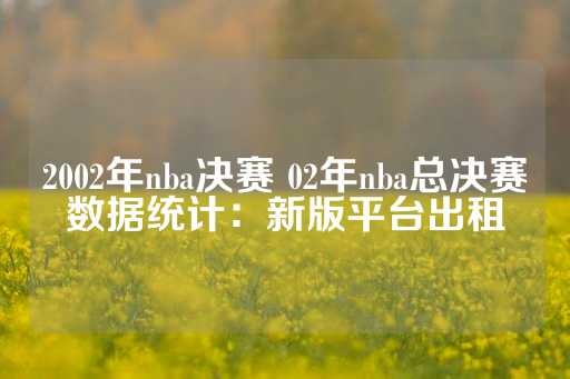 2002年nba决赛 02年nba总决赛数据统计：新版平台出租