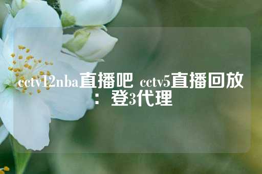 cctv12nba直播吧 cctv5直播回放：登3代理