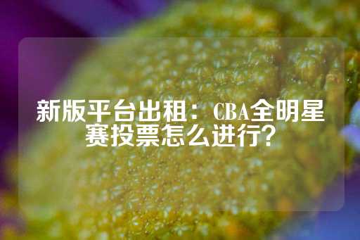 新版平台出租：CBA全明星赛投票怎么进行？