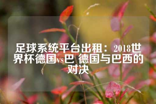 足球系统平台出租：2018世界杯德国vs巴 德国与巴西的对决-第1张图片-皇冠信用盘出租