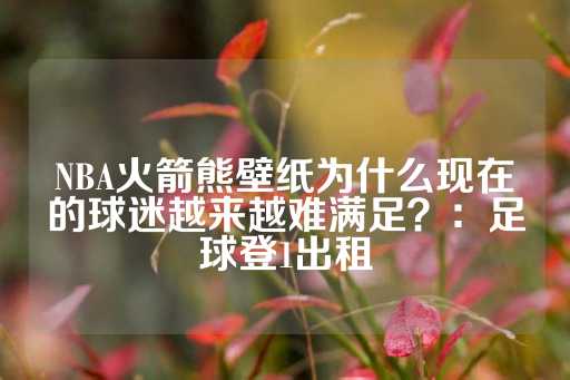 NBA火箭熊壁纸为什么现在的球迷越来越难满足？：足球登1出租-第1张图片-皇冠信用盘出租