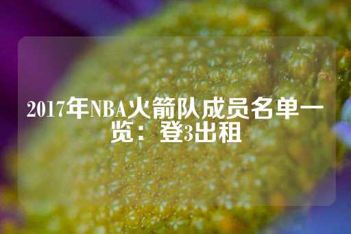 2017年NBA火箭队成员名单一览：登3出租-第1张图片-皇冠信用盘出租