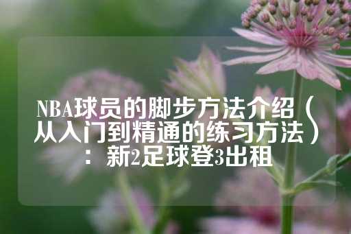 NBA球员的脚步方法介绍（从入门到精通的练习方法）：新2足球登3出租-第1张图片-皇冠信用盘出租