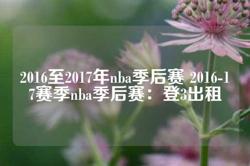 2016至2017年nba季后赛 2016-17赛季nba季后赛：登3出租-第1张图片-皇冠信用盘出租