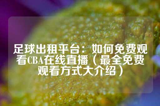 足球出租平台：如何免费观看CBA在线直播（最全免费观看方式大介绍）