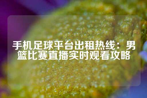 手机足球平台出租热线：男篮比赛直播实时观看攻略