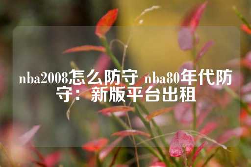 nba2008怎么防守 nba80年代防守：新版平台出租-第1张图片-皇冠信用盘出租