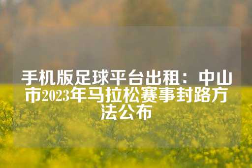 手机版足球平台出租：中山市2023年马拉松赛事封路方法公布-第1张图片-皇冠信用盘出租