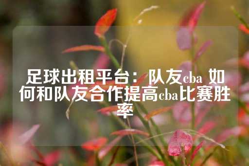 足球出租平台：队友cba 如何和队友合作提高cba比赛胜率